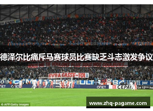 德泽尔比痛斥马赛球员比赛缺乏斗志激发争议 德泽尔比痛斥马赛球员比赛缺乏斗志激发争议