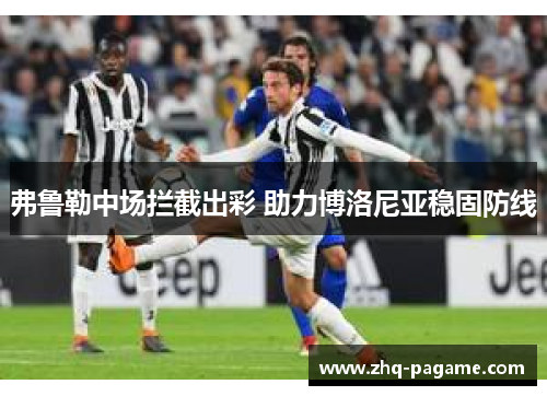 弗鲁勒中场拦截出彩 助力博洛尼亚稳固防线 弗鲁勒中场拦截出彩 助力博洛尼亚稳固防线
