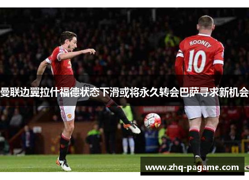 曼联边翼拉什福德状态下滑或将永久转会巴萨寻求新机会 曼联边翼拉什福德状态下滑或将永久转会巴萨寻求新机会