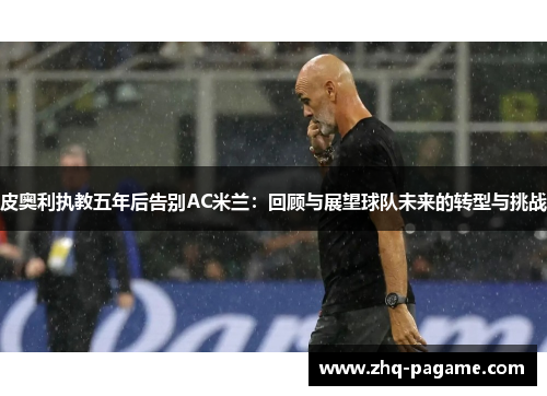 皮奥利执教五年后告别AC米兰：回顾与展望球队未来的转型与挑战