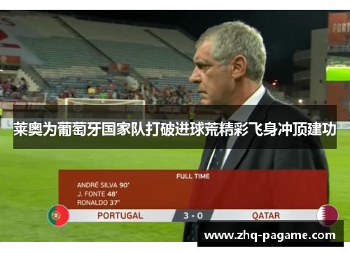 莱奥为葡萄牙国家队打破进球荒精彩飞身冲顶建功 莱奥为葡萄牙国家队打破进球荒精彩飞身冲顶建功