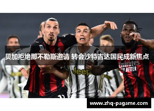 贝加拒绝那不勒斯邀请 转会沙特吉达国民成新焦点 贝加拒绝那不勒斯邀请 转会沙特吉达国民成新焦点