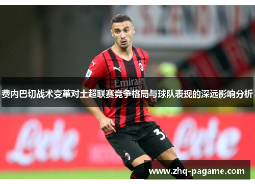 费内巴切战术变革对土超联赛竞争格局与球队表现的深远影响分析 费内巴切战术变革对土超联赛竞争格局与球队表现的深远影响分析