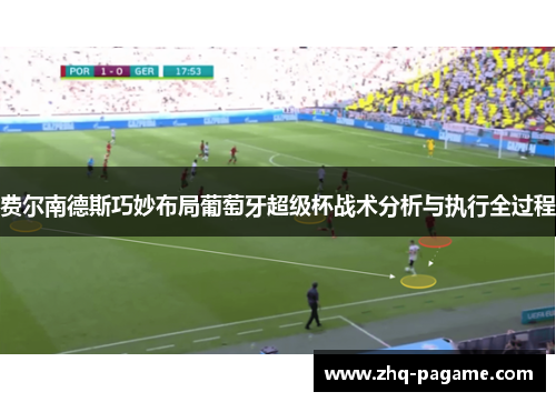 费尔南德斯巧妙布局葡萄牙超级杯战术分析与执行全过程 费尔南德斯巧妙布局葡萄牙超级杯战术分析与执行全过程