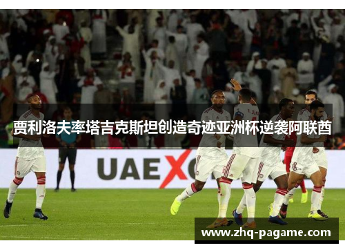 贾利洛夫率塔吉克斯坦创造奇迹亚洲杯逆袭阿联酋 贾利洛夫率塔吉克斯坦创造奇迹亚洲杯逆袭阿联酋
