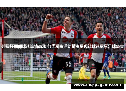 超级杯期间球迷热情高涨 各类精彩活动精彩呈现让球迷尽享足球盛宴 超级杯期间球迷热情高涨 各类精彩活动精彩呈现让球迷尽享足球盛宴