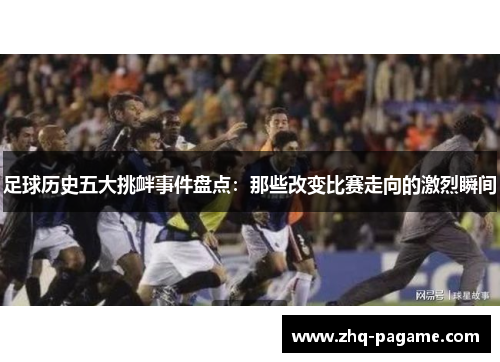 足球历史五大挑衅事件盘点:那些改变比赛走向的激烈瞬间 足球历史五大挑衅事件盘点:那些改变比赛走向的激烈瞬间