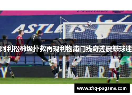 阿利松神级扑救再现利物浦门线奇迹震撼球迷