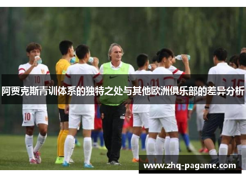 阿贾克斯青训体系的独特之处与其他欧洲俱乐部的差异分析