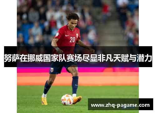 努萨在挪威国家队赛场尽显非凡天赋与潜力 努萨在挪威国家队赛场尽显非凡天赋与潜力