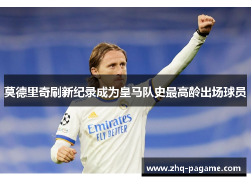 莫德里奇刷新纪录成为皇马队史最高龄出场球员 莫德里奇刷新纪录成为皇马队史最高龄出场球员