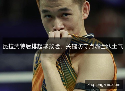 昆拉武特后排起球救险,关键防守点燃全队士气 昆拉武特后排起球救险,关键防守点燃全队士气