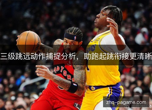 三级跳远动作捕捉分析,助跑起跳衔接更清晰 三级跳远动作捕捉分析,助跑起跳衔接更清晰